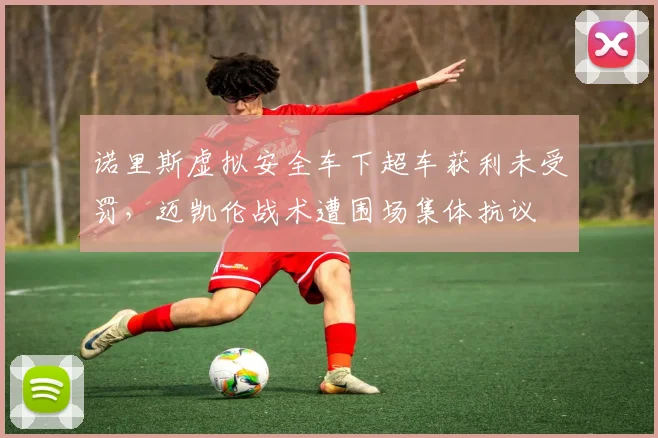 诺里斯虚拟安全车下超车获利未受罚,迈凯伦战术遭围场集体抗议