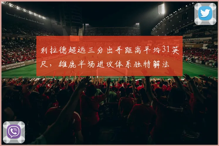利拉德超远三分出手距离平均31英尺，雄鹿半场进攻体系独特解法