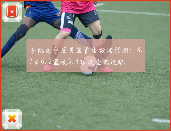 李凯尔中国男篮首秀数据预测:8.7分6.2篮板3.4助攻全能适配