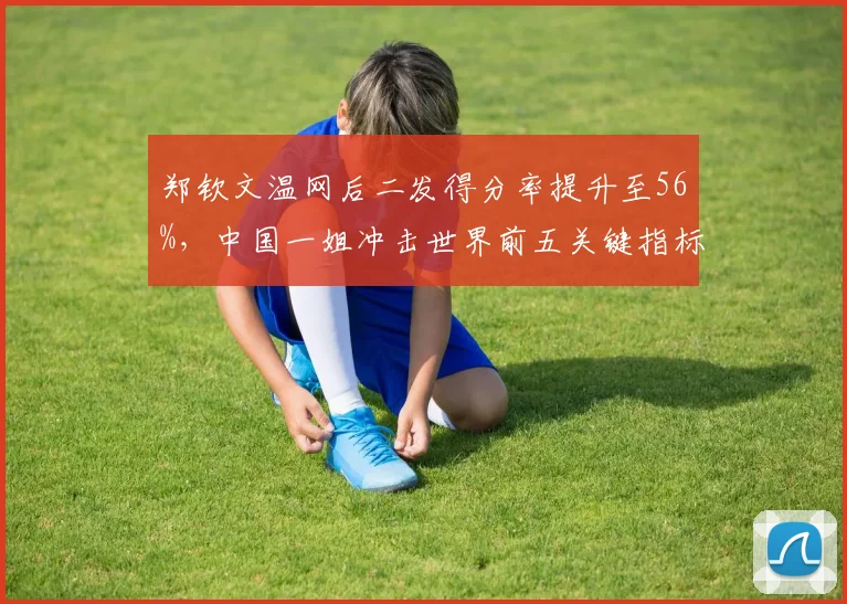 郑钦文温网后二发得分率提升至56%,中国一姐冲击世界前五关键指标