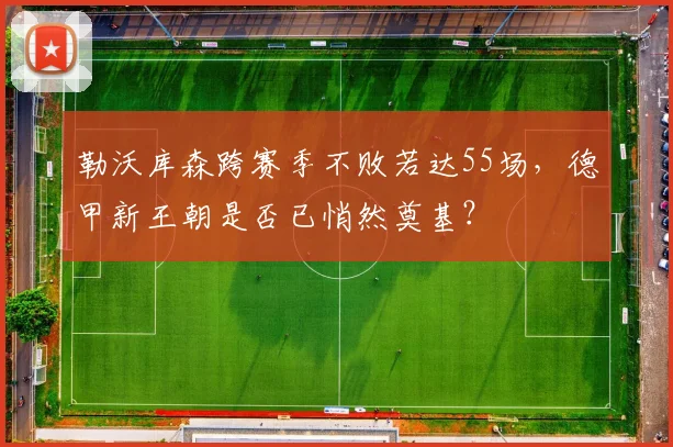 勒沃库森跨赛季不败若达55场,德甲新王朝是否已悄然奠基?