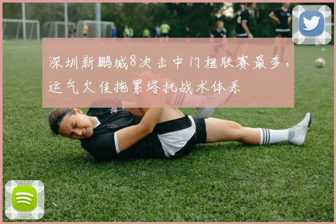深圳新鹏城8次击中门框联赛最多,运气欠佳拖累塔托战术体系