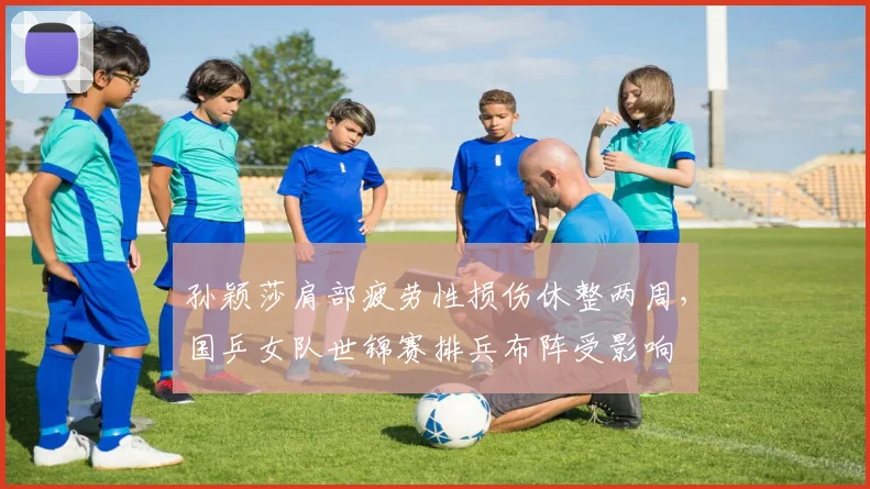 孙颖莎肩部疲劳性损伤休整两周,国乒女队世锦赛排兵布阵受影响